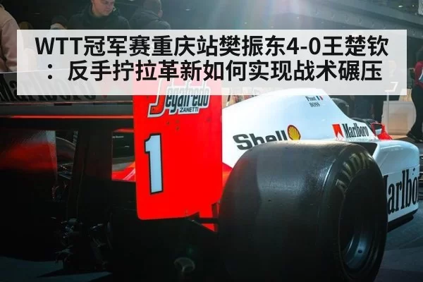 WTT冠军赛重庆站樊振东4-0王楚钦：反手拧拉革新如何实现战术碾压
