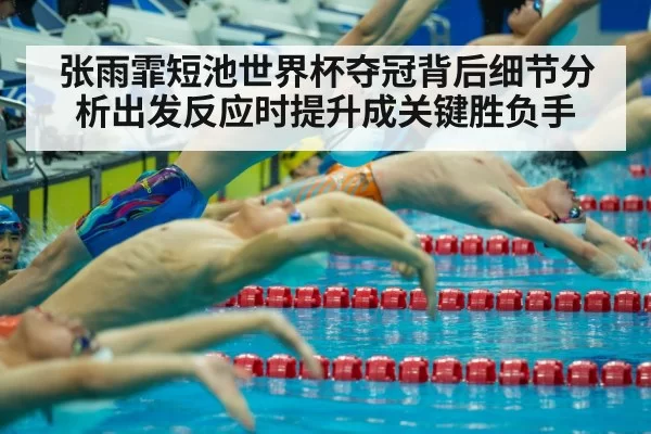 张雨霏短池世界杯夺冠背后细节分析出发反应时提升成关键胜负手