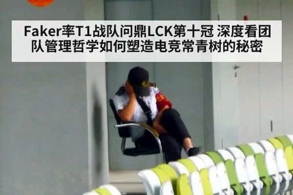 Faker率T1战队问鼎LCK第十冠 深度看团队管理哲学如何塑造电竞常青树的秘密