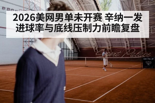 2026美网男单未开赛 辛纳一发进球率与底线压制力前瞻复盘